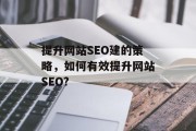 提升网站SEO建的策略,如何有效提升网站SEO? 提升网站SEO建的策略,如何有效提升网站SEO?