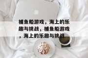 捕鱼船游戏,海上的乐趣与挑战,捕鱼船游戏,海上的乐趣与挑战 捕鱼船游戏,海上的乐趣与挑战,捕鱼船游戏,海上的乐趣与挑战