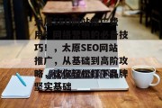 太原SEO网站推广费用?网络营销的必备技巧!,太原SEO网站推广,从基础到高阶攻略,让你轻松打下品牌坚实基础 太原SEO网站推广费用?网络营销的必备技巧!,太原SEO网站推广,从基础到高阶攻略,让你轻松打下品牌坚实基础