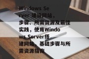 Windows Server 建设网站，步骤、所需资源及最佳实践，使用Windows Server搭建网站，基础步骤与所需资源指南