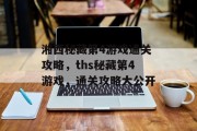 湘西秘藏第4游戏通关攻略，ths秘藏第4游戏，通关攻略大公开