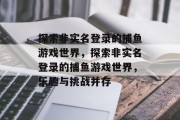探索非实名登录的捕鱼游戏世界，探索非实名登录的捕鱼游戏世界，乐趣与挑战并存