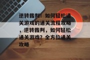 逆转裁判!如何轻松通关游戏的通关流程攻略,逆转裁判,如何轻松通关游戏?全方位通关攻略