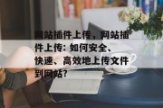网站插件上传，网站插件上传: 如何安全、快速、高效地上传文件到网站?
