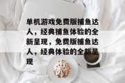单机游戏免费版捕鱼达人,经典捕鱼体验的全新呈现,免费版捕鱼达人,经典体验的全新呈现 单机游戏免费版捕鱼达人,经典捕鱼体验的全新呈现,免费版捕鱼达人,经典体验的全新呈现