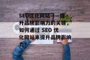 SEO优化网站——提升品牌影响力的关键,如何通过 SEO 优化网站来提升品牌影响力?