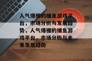 人气爆棚的捕鱼游戏平台,市场分析与发展趋势,人气爆棚的捕鱼游戏平台,市场分析与未来发展趋势 人气爆棚的捕鱼游戏平台,市场分析与发展趋势,人气爆棚的捕鱼游戏平台,市场分析与未来发展趋势