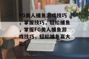 FG美人捕鱼游戏技巧，掌握技巧，轻松捕鱼，掌握FG美人捕鱼游戏技巧，轻松捕鱼赢大礼！