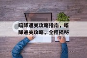 暗降通关攻略指南,暗降通关攻略,全程揭秘