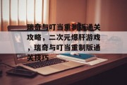 瑞奇与叮当重制版通关攻略,二次元爆肝游戏,瑞奇与叮当重制版通关技巧