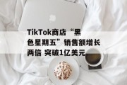 TikTok商店“黑色星期五”销售额增长两倍 突破1亿美元