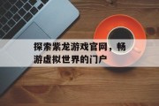 探索紫龙游戏官网，畅游虚拟世界的门户