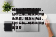捕鱼大决战游戏安装,轻松上手,畅享海洋捕鱼乐趣,捕鱼大决战,轻松安装,畅游海洋捕鱼世界 捕鱼大决战游戏安装,轻松上手,畅享海洋捕鱼乐趣,捕鱼大决战,轻松安装,畅游海洋捕鱼世界