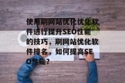 使用刷网站优化优化软件进行提升SEO性能的技巧，刷网站优化软件排名，如何提高SEO性能？