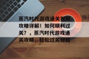 蒸汽时代游戏通关视频攻略详解!如何顺利过关?,蒸汽时代游戏通关攻略,轻松过关秘籍