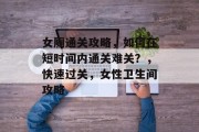 女厕通关攻略，如何在短时间内通关难关？，快速过关，女性卫生间攻略