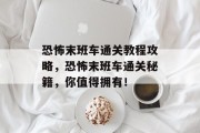 恐怖末班车通关教程攻略,恐怖末班车通关秘籍,你值得拥有! 恐怖末班车通关教程攻略,恐怖末班车通关秘籍,你值得拥有!