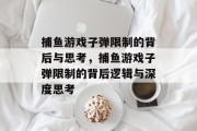 捕鱼游戏子弹限制的背后与思考,捕鱼游戏子弹限制的背后逻辑与深度思考 捕鱼游戏子弹限制的背后与思考,捕鱼游戏子弹限制的背后逻辑与深度思考
