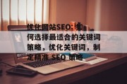 优化网站SEO: 如何选择最适合的关键词策略，优化关键词，制定精准 SEO 策略