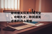 即将通关投票攻略大全，攻略大全，即将通关必备的战斗策略