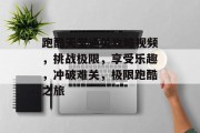 跑酷天堂通关攻略视频,挑战极限,享受乐趣,冲破难关,极限跑酷之旅
