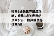 暗黑3通关世界纪录攻略,暗黑3通关世界纪录大公开,隐藏挑战等你来闯!