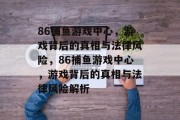 86捕鱼游戏中心，游戏背后的真相与法律风险，86捕鱼游戏中心，游戏背后的真相与法律风险解析