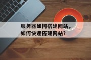 服务器如何搭建网站,如何快速搭建网站?