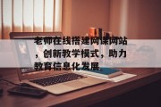 老师在线搭建网课网站，创新教学模式，助力教育信息化发展