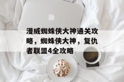 漫威蜘蛛侠大神通关攻略,蜘蛛侠大神,复仇者联盟4全攻略
