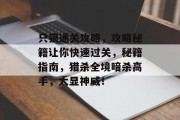 只狼通关攻略,攻略秘籍让你快速过关,秘籍指南,猎杀全境暗杀高手,大显神威!