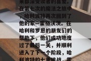 哈利波特的故事一直以来都深受读者的喜爱。在第七次的魔法之旅中,哈利波特再次回到了他的家—霍格沃茨。在哈利和罗恩的朋友们的帮助下,他们成功地度过了最后一关,并顺利进入了下一个阶段,哈利波特的七重挑战,霍格沃茨最后关头的旅程