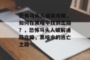 恐怖马头人通关攻略，如何在黑暗中找到出路？，恐怖马头人破解通路攻略，黑暗中的逃亡之路