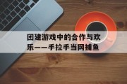 团建游戏中的合作与欢乐——手拉手当网捕鱼 团建游戏中的合作与欢乐——手拉手当网捕鱼