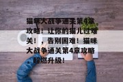 猫咪大战争通关第4章攻略!让你的猫儿过难关!,告别困难!猫咪大战争通关第4章攻略,超燃升级!