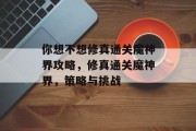 你想不想修真通关魔神界攻略,修真通关魔神界,策略与挑战 你想不想修真通关魔神界攻略,修真通关魔神界,策略与挑战