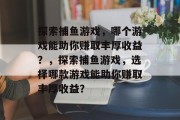 探索捕鱼游戏，哪个游戏能助你赚取丰厚收益？，探索捕鱼游戏，选择哪款游戏能助你赚取丰厚收益？