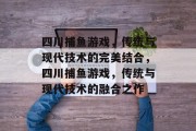 四川捕鱼游戏,传统与现代技术的完美结合,四川捕鱼游戏,传统与现代技术的融合之作 四川捕鱼游戏,传统与现代技术的完美结合,四川捕鱼游戏,传统与现代技术的融合之作