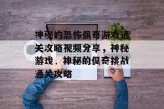 神秘的恐怖佩奇游戏通关攻略视频分享，神秘游戏，神秘的佩奇挑战通关攻略