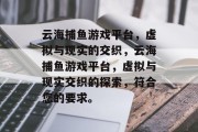 云海捕鱼游戏平台,虚拟与现实的交织,云海捕鱼游戏平台,虚拟与现实交织的探索,符合您的要求。 云海捕鱼游戏平台,虚拟与现实的交织,云海捕鱼游戏平台,虚拟与现实交织的探索,符合您的要求。