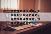 绝地风暴通关攻略,如何轻松击败邪恶势力,绝地风暴通关攻略,快速击败邪恶势力