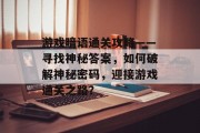 游戏暗语通关攻略——寻找神秘答案，如何破解神秘密码，迎接游戏通关之路？