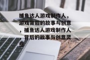 捕鱼达人游戏制作人,游戏背后的故事与创意,捕鱼达人游戏制作人,背后的故事与创意灵感 捕鱼达人游戏制作人,游戏背后的故事与创意,捕鱼达人游戏制作人,背后的故事与创意灵感