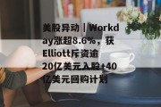 美股异动｜Workday涨超8.6%，获Elliott斥资逾20亿美元入股+40亿美元回购计划