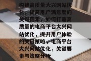 构建高质量大兴网站优化，提高用户满意度的关键因素，如何打造高质量的电商平台大兴网站优化，提升用户体验的关键策略，电商平台大兴网站优化，关键要素与策略分析