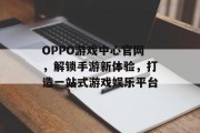 OPPO游戏中心官网，解锁手游新体验，打造一站式游戏娱乐平台