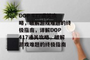 DOP 417通关攻略,破解游戏难题的终极指南,详解DOP 417通关攻略,破解游戏难题的终极指南 DOP 417通关攻略,破解游戏难题的终极指南,详解DOP 417通关攻略,破解游戏难题的终极指南