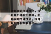 新郑网站搭建优化,提升用户体验的利器,新郑网站搭建优化,提升用户体验的利器 新郑网站搭建优化,提升用户体验的利器,新郑网站搭建优化,提升用户体验的利器