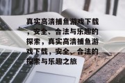真实高清捕鱼游戏下载,安全、合法与乐趣的探索,真实高清捕鱼游戏下载,安全、合法的探索与乐趣之旅 真实高清捕鱼游戏下载,安全、合法与乐趣的探索,真实高清捕鱼游戏下载,安全、合法的探索与乐趣之旅