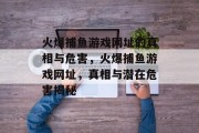 火爆捕鱼游戏网址的真相与危害,火爆捕鱼游戏网址,真相与潜在危害揭秘 火爆捕鱼游戏网址的真相与危害,火爆捕鱼游戏网址,真相与潜在危害揭秘